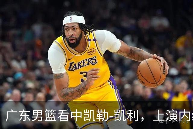 广东男篮看中凯勒-凯利，上演内线“单核”逆袭
